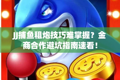 JJ捕鱼租炮技巧难掌握？金商合作避坑指南速看！