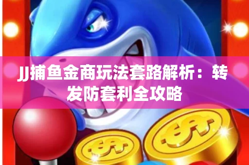 JJ捕鱼金商玩法套路解析：转发防套利全攻略