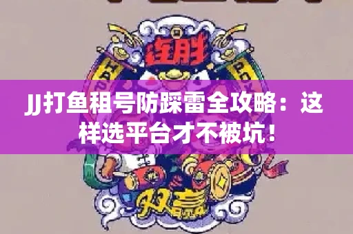 JJ打鱼租号防踩雷全攻略：这样选平台才不被坑！