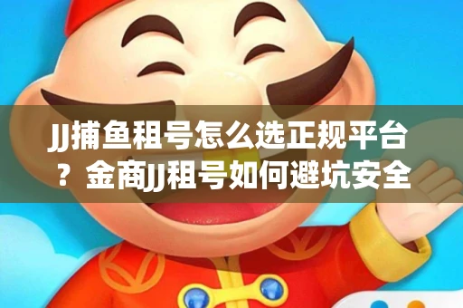 JJ捕鱼租号怎么选正规平台？金商JJ租号如何避坑安全交易？