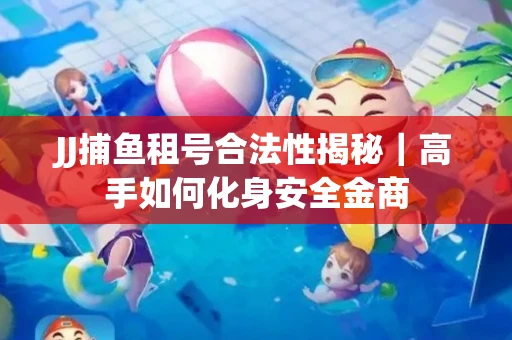JJ捕鱼租号合法性揭秘｜高手如何化身安全金商