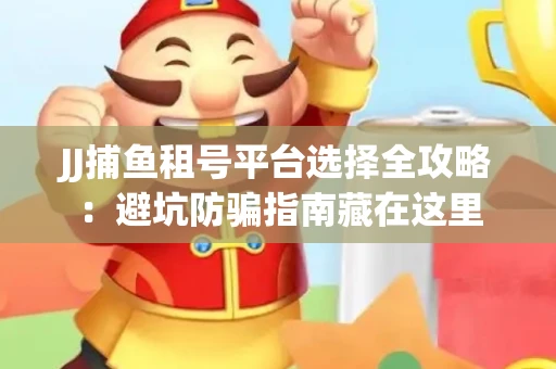 JJ捕鱼租号平台选择全攻略：避坑防骗指南藏在这里