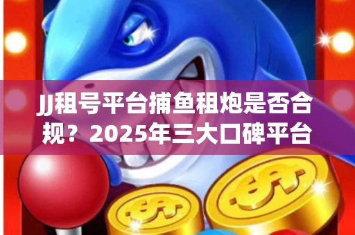 JJ租号平台捕鱼租炮是否合规？2025年三大口碑平台深度测评