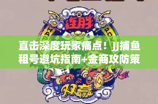 直击深度玩家痛点！JJ捕鱼租号避坑指南+金商攻防策略