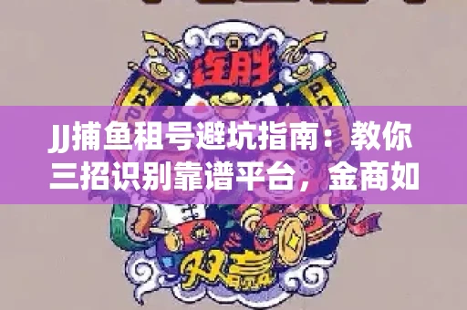JJ捕鱼租号避坑指南：教你三招识别靠谱平台，金商如何玩转资金安全锁