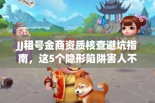 JJ租号金商资质核查避坑指南，这5个隐形陷阱害人不浅