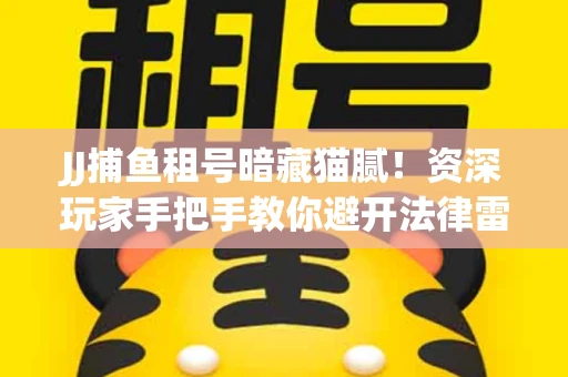 JJ捕鱼租号暗藏猫腻！资深玩家手把手教你避开法律雷区