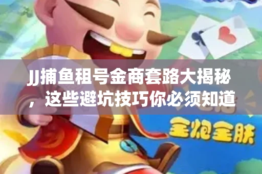 JJ捕鱼租号金商套路大揭秘，这些避坑技巧你必须知道！