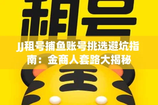 JJ租号捕鱼账号挑选避坑指南：金商人套路大揭秘