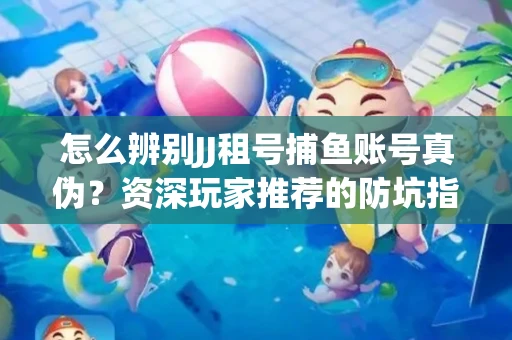 怎么辨别JJ租号捕鱼账号真伪？资深玩家推荐的防坑指南！