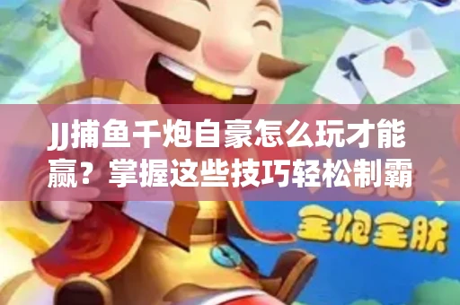JJ捕鱼千炮自豪怎么玩才能赢？掌握这些技巧轻松制霸