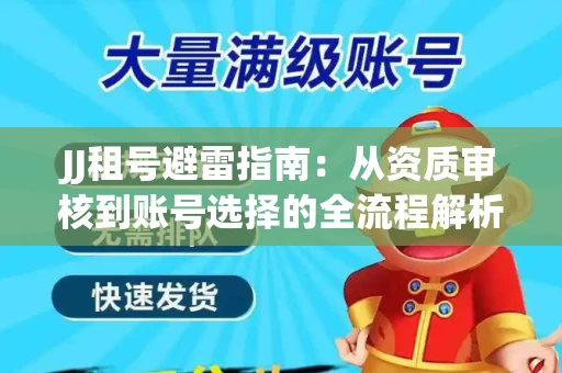 JJ租号避雷指南：从资质审核到账号选择的全流程解析！捕鱼经典账号有何独特差异？