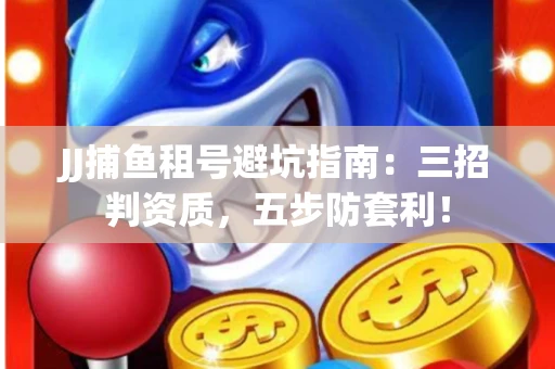 JJ捕鱼租号避坑指南：三招判资质，五步防套利！