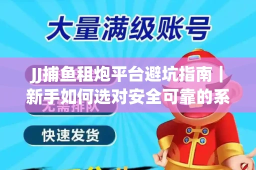 JJ捕鱼租炮平台避坑指南｜新手如何选对安全可靠的系统？