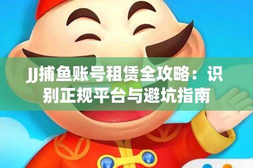 JJ捕鱼账号租赁全攻略：识别正规平台与避坑指南