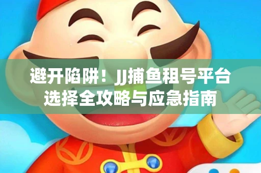 避开陷阱！JJ捕鱼租号平台选择全攻略与应急指南