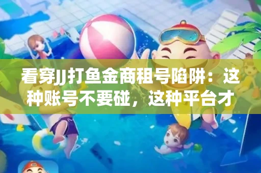 看穿JJ打鱼金商租号陷阱：这种账号不要碰，这种平台才靠谱